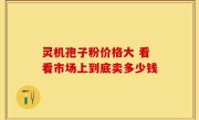 灵机孢子粉价格大 看看市场上到底卖多少钱