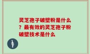 灵芝孢子破壁粉是什么？最有效的灵芝孢子粉破壁技术是什么