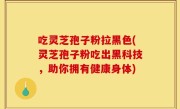 吃灵芝孢子粉拉黑色(灵芝孢子粉吃出黑科技，助你拥有健康身体)