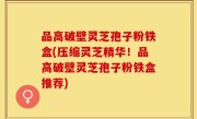 品高破壁灵芝孢子粉铁盒(压缩灵芝精华！品高破壁灵芝孢子粉铁盒推荐)