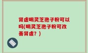 肾虚喝灵芝孢子粉可以吗(喝灵芝孢子粉可改善肾虚？)