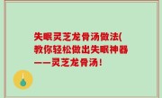 失眠灵芝龙骨汤做法(教你轻松做出失眠神器——灵芝龙骨汤！