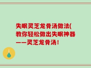 失眠灵芝龙骨汤做法(教你轻松做出失眠神器——灵芝龙骨汤！