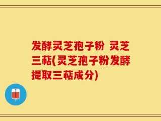发酵灵芝孢子粉 灵芝三萜(灵芝孢子粉发酵提取三萜成分)