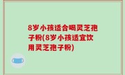 8岁小孩适合喝灵芝孢子粉(8岁小孩适宜饮用灵芝孢子粉)