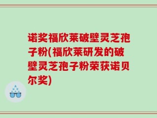 诺奖福欣莱破壁灵芝孢子粉(福欣莱研发的破壁灵芝孢子粉荣获诺贝尔奖)
