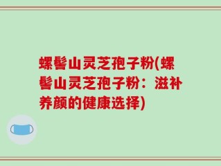 螺髻山灵芝孢子粉(螺髻山灵芝孢子粉：滋补养颜的健康选择)