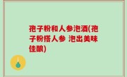 孢子粉和人参泡酒(孢子粉搭人参 泡出美味佳酿)