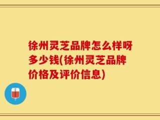 徐州灵芝品牌怎么样呀多少钱(徐州灵芝品牌价格及评价信息)