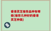 香港灵芝推荐品种有哪些(推荐几种好的香港灵芝种类)
