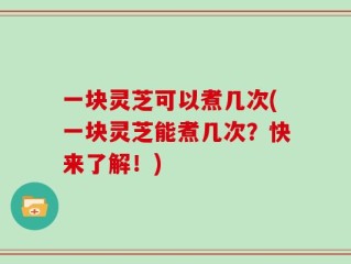 一块灵芝可以煮几次(一块灵芝能煮几次？快来了解！)