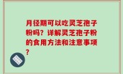 月径期可以吃灵芝孢子粉吗？详解灵芝孢子粉的食用方法和注意事项？