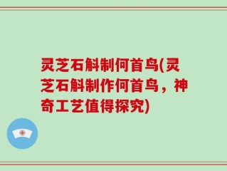 灵芝石斛制何首鸟(灵芝石斛制作何首鸟，神奇工艺值得探究)