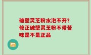 破壁灵芝粉水泡不开？修正破壁灵芝粉不带苦味是不是正品