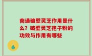 南通破壁灵芝作用是什么？破壁灵芝孢子粉的功效与作用有哪些