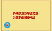 秀明灵芝(秀明灵芝：为你的健康护航)