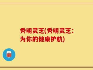 秀明灵芝(秀明灵芝：为你的健康护航)