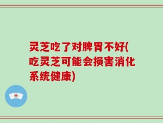 灵芝吃了对脾胃不好(吃灵芝可能会损害消化系统健康)