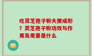 吃灵芝孢子粉大便成形？灵芝孢子粉功效与作用及用量是什么