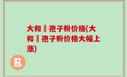 大和霊孢子粉价格(大和霊孢子粉价格大幅上涨)