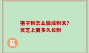 孢子粉怎么做成粉末？灵芝上面多久长粉