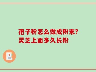 孢子粉怎么做成粉末？灵芝上面多久长粉