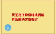 灵芝孢子粉怪味成因解析及解决方案探讨