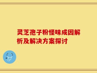 灵芝孢子粉怪味成因解析及解决方案探讨