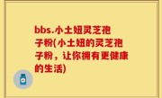 bbs.小土妞灵芝孢子粉(小土妞的灵芝孢子粉，让你拥有更健康的生活)