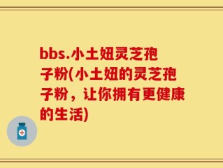 bbs.小土妞灵芝孢子粉(小土妞的灵芝孢子粉，让你拥有更健康的生活)