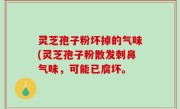 灵芝孢子粉坏掉的气味(灵芝孢子粉散发刺鼻气味，可能已腐坏。