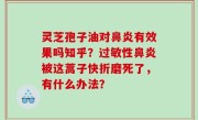 灵芝孢子油对鼻炎有效果吗知乎？过敏性鼻炎被这蒿子快折磨死了，有什么办法？