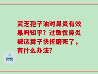 灵芝孢子油对鼻炎有效果吗知乎？过敏性鼻炎被这蒿子快折磨死了，有什么办法？