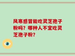 风寒感冒能吃灵芝孢子粉吗？哪种人不宜吃灵芝孢子粉？