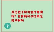 灵芝孢子粉可治疗胃溃疡？有胃病可以吃灵芝孢子粉吗