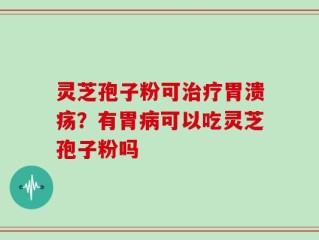灵芝孢子粉可治疗胃溃疡？有胃病可以吃灵芝孢子粉吗