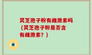 灵芝孢子粉有雌激素吗 (灵芝孢子粉是否含有雌激素？)