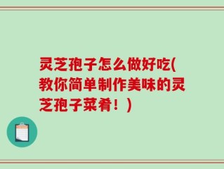 灵芝孢子怎么做好吃(教你简单制作美味的灵芝孢子菜肴！)