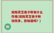 双阳灵芝孢子粉有什么作用(双阳灵芝孢子粉功效多，你知道吗？)