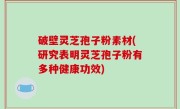 破壁灵芝孢子粉素材(研究表明灵芝孢子粉有多种健康功效)