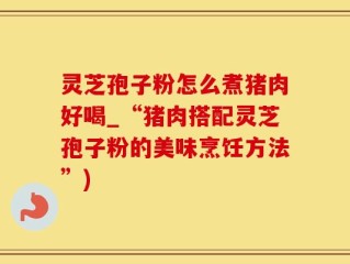 灵芝孢子粉怎么煮猪肉好喝_“猪肉搭配灵芝孢子粉的美味烹饪方法”)