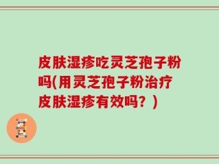 皮肤湿疹吃灵芝孢子粉吗(用灵芝孢子粉治疗皮肤湿疹有效吗？)