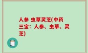 人参 虫草灵芝(中药三宝：人参、虫草、灵芝)