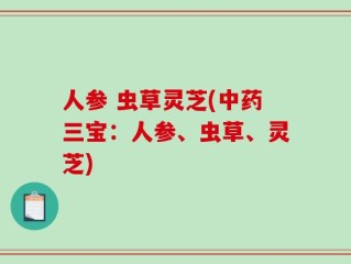 人参 虫草灵芝(中药三宝：人参、虫草、灵芝)