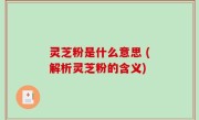 灵芝粉是什么意思 (解析灵芝粉的含义)