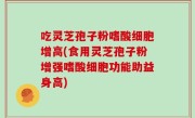 吃灵芝孢子粉嗜酸细胞增高(食用灵芝孢子粉增强嗜酸细胞功能助益身高)