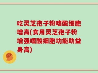 吃灵芝孢子粉嗜酸细胞增高(食用灵芝孢子粉增强嗜酸细胞功能助益身高)