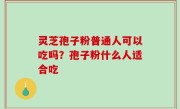 灵芝孢子粉普通人可以吃吗？孢子粉什么人适合吃
