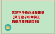 灵芝孢子粉吃法和用量 (灵芝孢子粉如何正确使用和剂量控制)