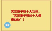 灵芝孢子粉十大功效_“灵芝孢子粉的十大健康益处”)